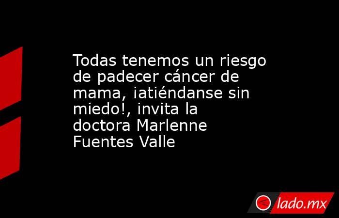 Todas tenemos un riesgo de padecer cáncer de mama, ¡atiéndanse sin miedo!, invita la doctora Marlenne Fuentes Valle. Noticias en tiempo real