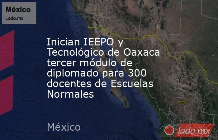 Inician IEEPO y Tecnológico de Oaxaca tercer módulo de diplomado para 300 docentes de Escuelas Normales. Noticias en tiempo real