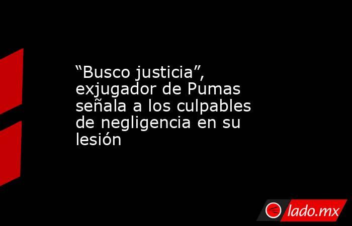 “Busco justicia”, exjugador de Pumas señala a los culpables de negligencia en su lesión. Noticias en tiempo real