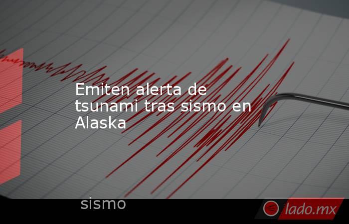 Emiten alerta de tsunami tras sismo en Alaska. Noticias en tiempo real