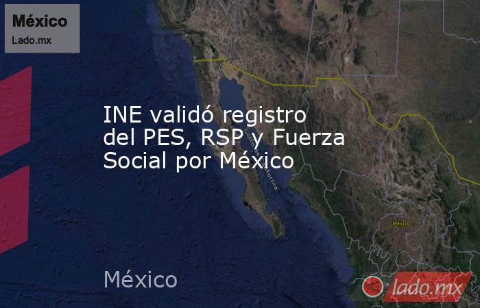 INE validó registro del PES, RSP y Fuerza Social por México. Noticias en tiempo real