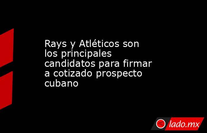 Rays y Atléticos son los principales candidatos para firmar a cotizado prospecto cubano. Noticias en tiempo real