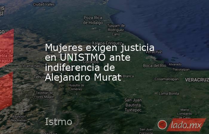 Mujeres exigen justicia en UNISTMO ante indiferencia de Alejandro Murat. Noticias en tiempo real