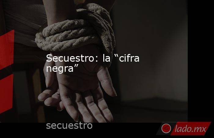 Secuestro: la “cifra negra”. Noticias en tiempo real