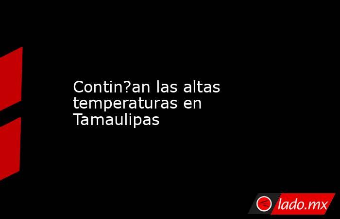 Contin?an las altas temperaturas en Tamaulipas. Noticias en tiempo real