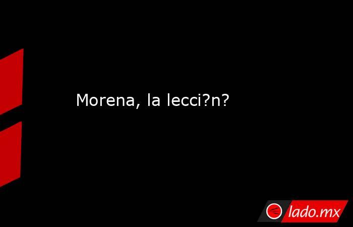 Morena, la lecci?n?. Noticias en tiempo real