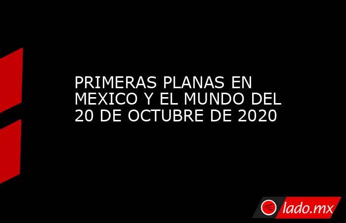 PRIMERAS PLANAS EN MEXICO Y EL MUNDO DEL 20 DE OCTUBRE DE 2020. Noticias en tiempo real