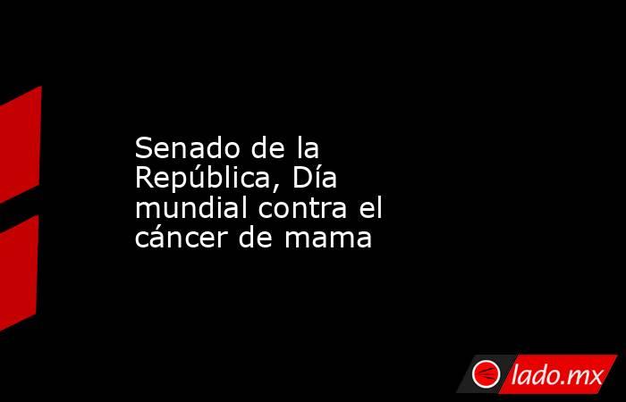 Senado de la República, Día mundial contra el cáncer de mama. Noticias en tiempo real