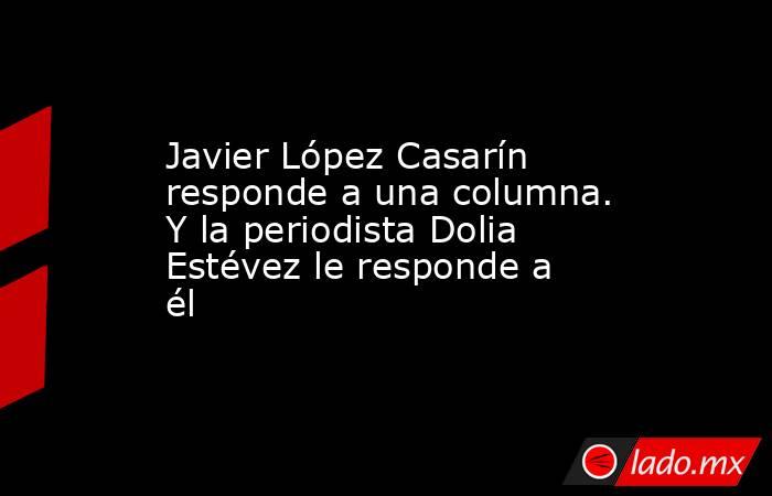 Javier López Casarín responde a una columna. Y la periodista Dolia Estévez le responde a él. Noticias en tiempo real
