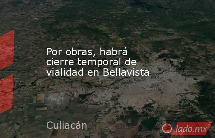 Por obras, habrá cierre temporal de vialidad en Bellavista. Noticias en tiempo real