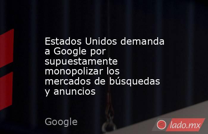 Estados Unidos demanda a Google por supuestamente monopolizar los mercados de búsquedas y anuncios. Noticias en tiempo real