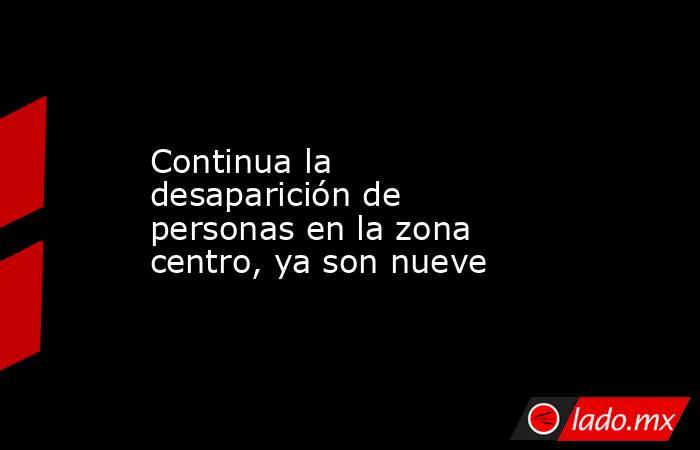 Continua la desaparición de personas en la zona centro, ya son nueve. Noticias en tiempo real