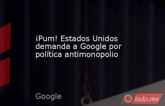 ¡Pum! Estados Unidos demanda a Google por política antimonopolio. Noticias en tiempo real