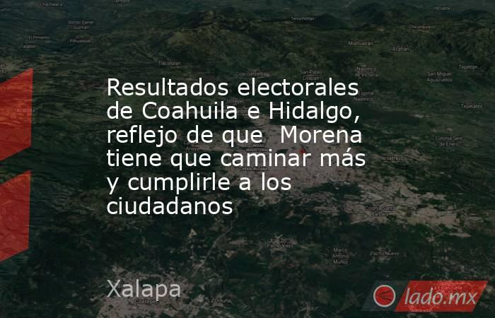 Resultados electorales de Coahuila e Hidalgo, reflejo de que  Morena tiene que caminar más y cumplirle a los ciudadanos. Noticias en tiempo real