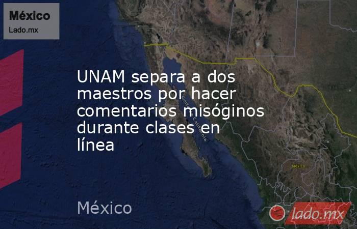 UNAM separa a dos maestros por hacer comentarios misóginos durante clases en línea. Noticias en tiempo real