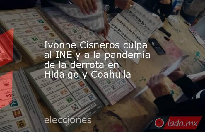 Ivonne Cisneros culpa al INE y a la pandemia de la derrota en Hidalgo y Coahuila. Noticias en tiempo real