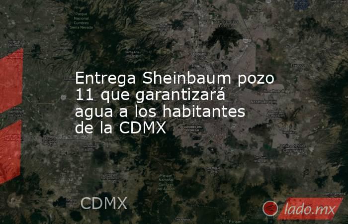 Entrega Sheinbaum pozo 11 que garantizará agua a los habitantes de la CDMX. Noticias en tiempo real