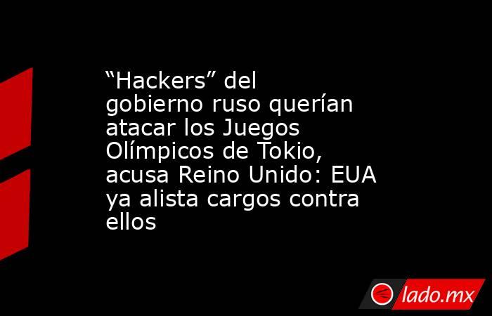 “Hackers” del gobierno ruso querían atacar los Juegos Olímpicos de Tokio, acusa Reino Unido: EUA ya alista cargos contra ellos. Noticias en tiempo real