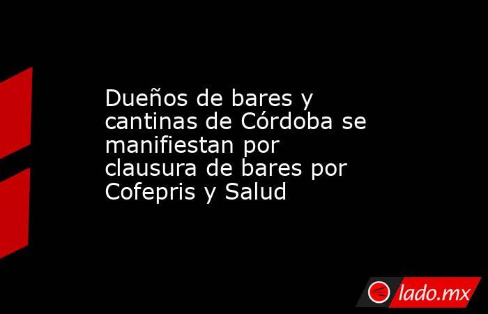 Dueños de bares y cantinas de Córdoba se manifiestan por clausura de bares por Cofepris y Salud. Noticias en tiempo real