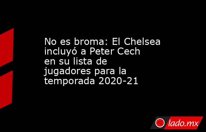 No es broma: El Chelsea incluyó a Peter Cech en su lista de jugadores para la temporada 2020-21. Noticias en tiempo real