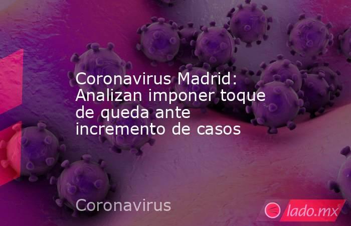 Coronavirus Madrid: Analizan imponer toque de queda ante incremento de casos. Noticias en tiempo real