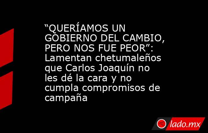 “QUERÍAMOS UN GOBIERNO DEL CAMBIO, PERO NOS FUE PEOR”: Lamentan chetumaleños que Carlos Joaquín no les dé la cara y no cumpla compromisos de campaña. Noticias en tiempo real