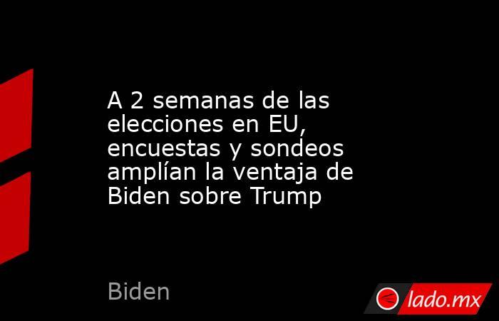 A 2 semanas de las elecciones en EU, encuestas y sondeos amplían la ventaja de Biden sobre Trump. Noticias en tiempo real