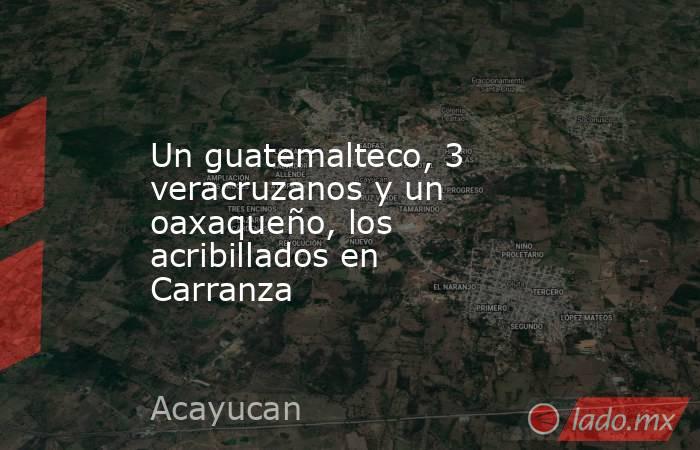 Un guatemalteco, 3 veracruzanos y un oaxaqueño, los acribillados en Carranza. Noticias en tiempo real