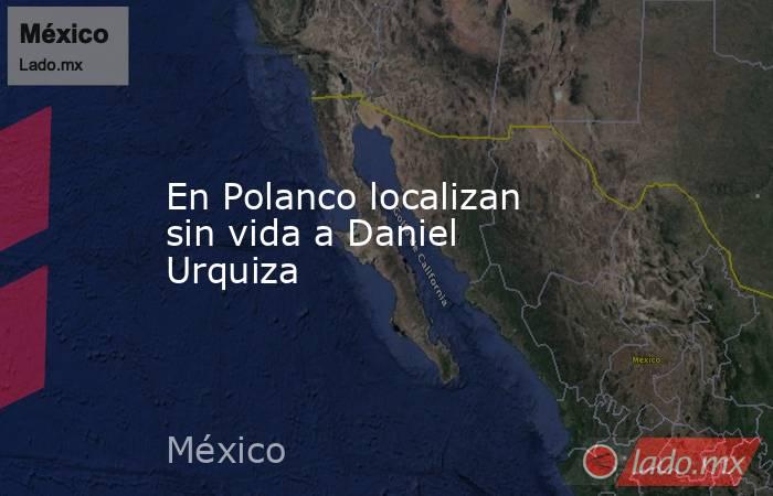En Polanco localizan sin vida a Daniel Urquiza. Noticias en tiempo real