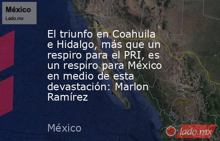 El triunfo en Coahuila e Hidalgo, más que un respiro para el PRI, es un respiro para México en medio de esta devastación: Marlon Ramírez. Noticias en tiempo real