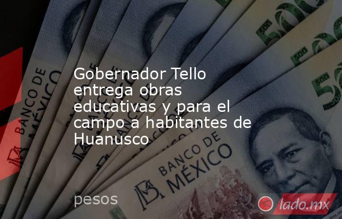 Gobernador Tello entrega obras educativas y para el campo a habitantes de Huanusco. Noticias en tiempo real