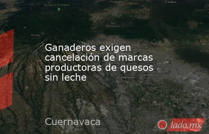 Ganaderos exigen cancelación de marcas productoras de quesos sin leche. Noticias en tiempo real