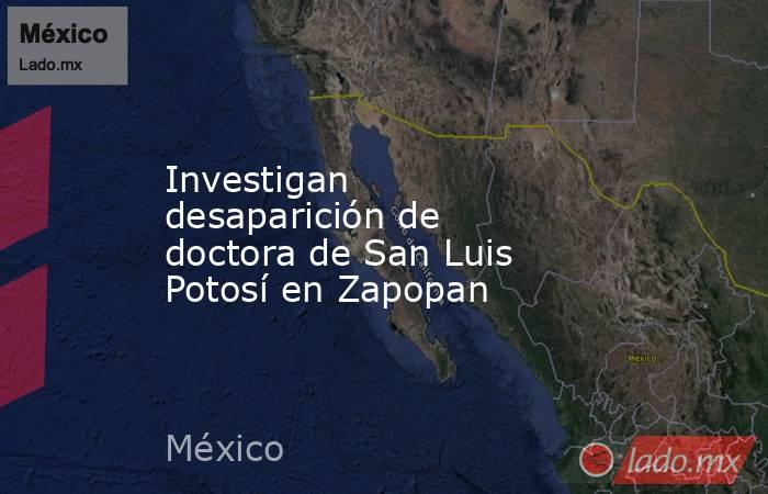 Investigan desaparición de doctora de San Luis Potosí en Zapopan. Noticias en tiempo real