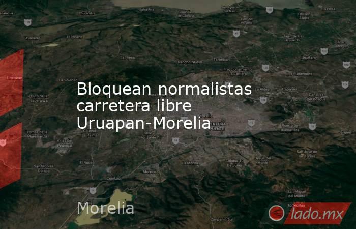 Bloquean normalistas carretera libre Uruapan-Morelia. Noticias en tiempo real