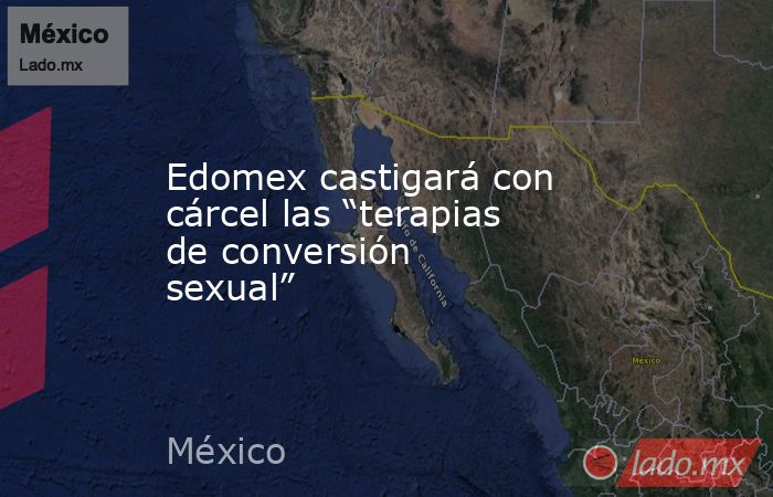 Edomex castigará con cárcel las “terapias de conversión sexual”. Noticias en tiempo real