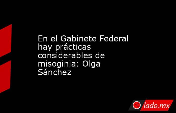En el Gabinete Federal hay prácticas considerables de misoginia: Olga Sánchez. Noticias en tiempo real