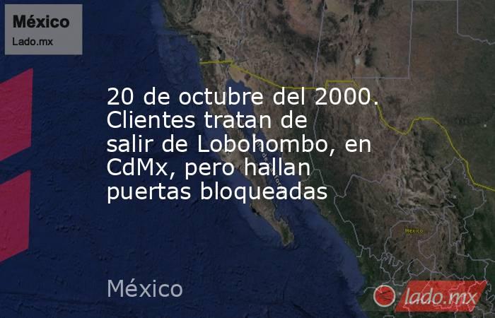 20 de octubre del 2000. Clientes tratan de salir de Lobohombo, en CdMx, pero hallan puertas bloqueadas. Noticias en tiempo real