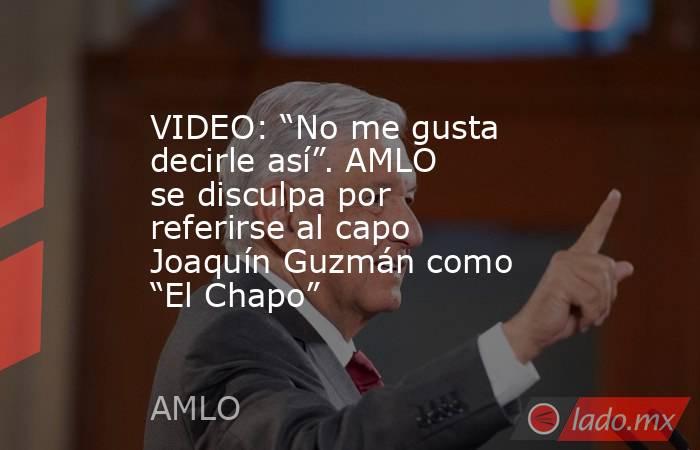 VIDEO: “No me gusta decirle así”. AMLO se disculpa por referirse al capo Joaquín Guzmán como “El Chapo”. Noticias en tiempo real