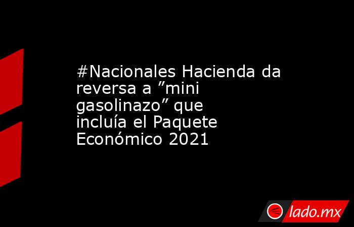 #Nacionales Hacienda da reversa a ”mini gasolinazo” que incluía el Paquete Económico 2021. Noticias en tiempo real