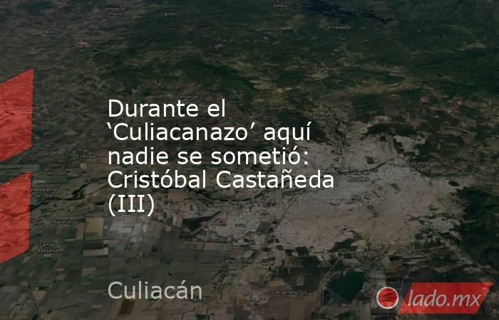 Durante el ‘Culiacanazo’ aquí nadie se sometió: Cristóbal Castañeda (III). Noticias en tiempo real