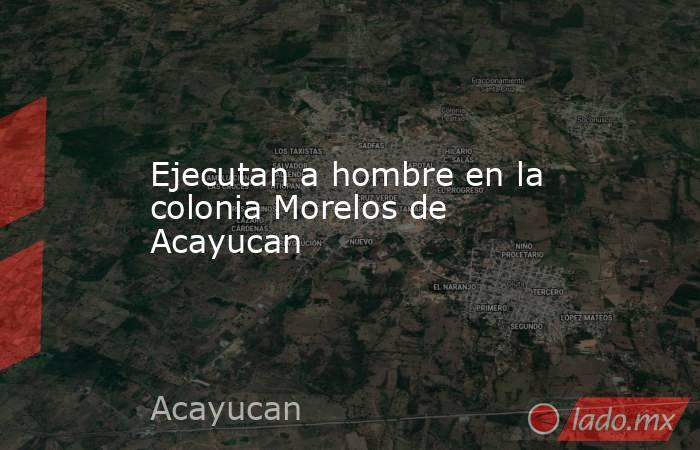 Ejecutan a hombre en la colonia Morelos de Acayucan. Noticias en tiempo real