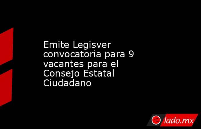 Emite Legisver convocatoria para 9 vacantes para el Consejo Estatal Ciudadano. Noticias en tiempo real