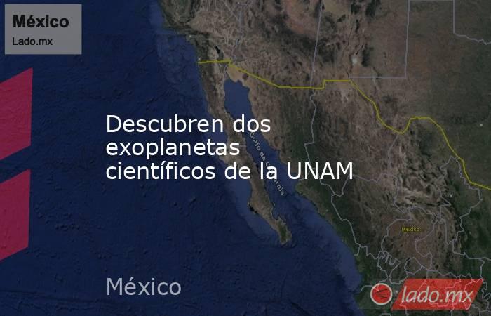 Descubren dos exoplanetas científicos de la UNAM. Noticias en tiempo real