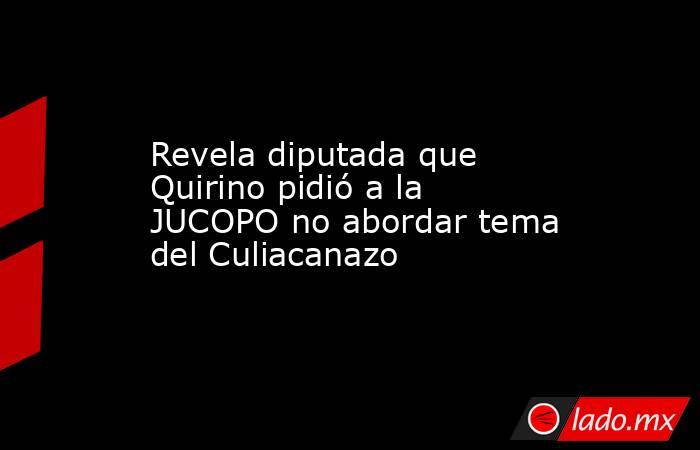 Revela diputada que Quirino pidió a la JUCOPO no abordar tema del Culiacanazo. Noticias en tiempo real