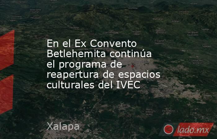 En el Ex Convento Betlehemita continúa el programa de reapertura de espacios culturales del IVEC. Noticias en tiempo real