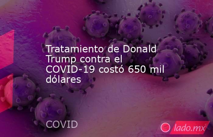 Tratamiento de Donald Trump contra el COVID-19 costó 650 mil dólares. Noticias en tiempo real