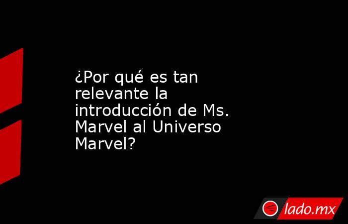 ¿Por qué es tan relevante la introducción de Ms. Marvel al Universo Marvel?. Noticias en tiempo real