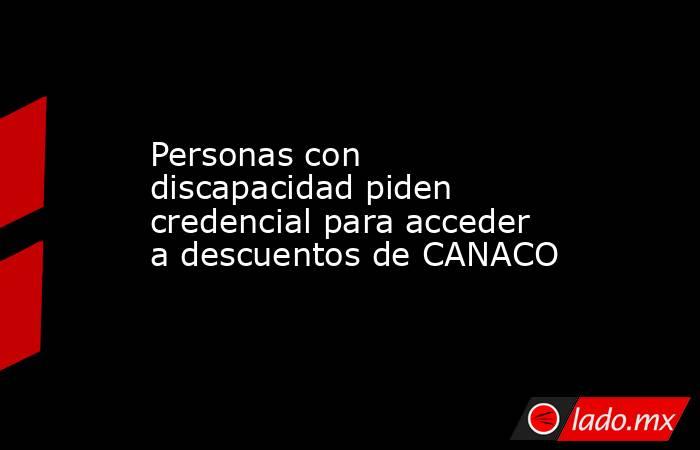 Personas con discapacidad piden credencial para acceder a descuentos de CANACO. Noticias en tiempo real