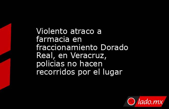 Violento atraco a farmacia en fraccionamiento Dorado Real, en Veracruz, policias no hacen recorridos por el lugar. Noticias en tiempo real