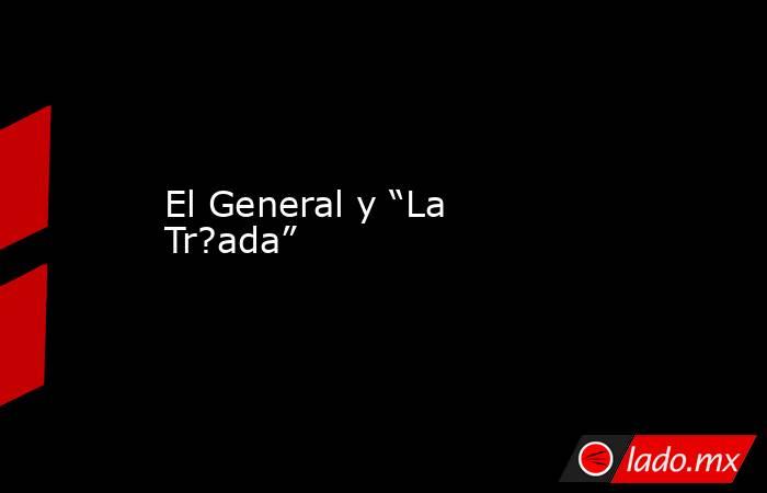 El General y “La Tr?ada”. Noticias en tiempo real